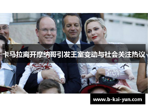 卡马拉离开摩纳哥引发王室变动与社会关注热议 卡马拉离开摩纳哥引发王室变动与社会关注热议