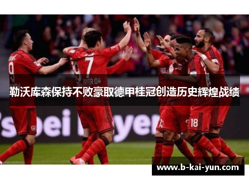 勒沃库森保持不败豪取德甲桂冠创造历史辉煌战绩 勒沃库森保持不败豪取德甲桂冠创造历史辉煌战绩