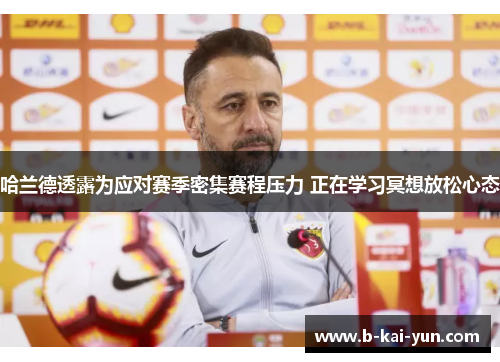 哈兰德透露为应对赛季密集赛程压力 正在学习冥想放松心态 哈兰德透露为应对赛季密集赛程压力 正在学习冥想放松心态