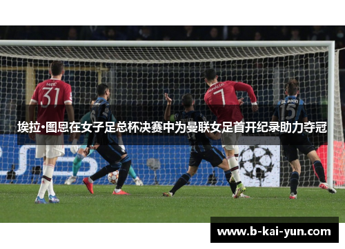 埃拉·图恩在女子足总杯决赛中为曼联女足首开纪录助力夺冠