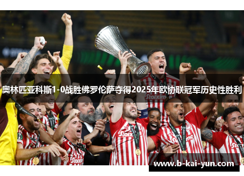 奥林匹亚科斯1-0战胜佛罗伦萨夺得2025年欧协联冠军历史性胜利