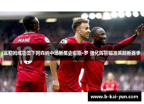 富勒姆成功签下阿森纳中场新星史密斯·罗 强化阵容瞄准英超新赛季