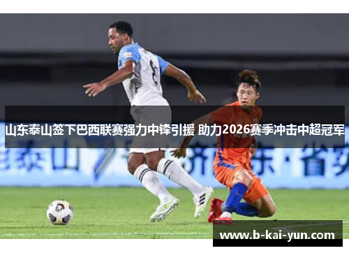 山东泰山签下巴西联赛强力中锋引援 助力2026赛季冲击中超冠军
