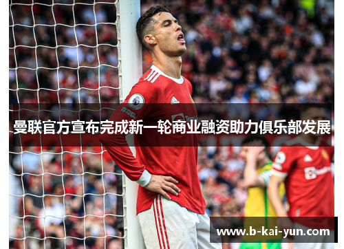 曼联官方宣布完成新一轮商业融资助力俱乐部发展