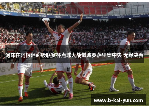 河床在阿根廷超级联赛杯点球大战惜败罗萨里奥中央 无缘决赛 河床在阿根廷超级联赛杯点球大战惜败罗萨里奥中央 无缘决赛