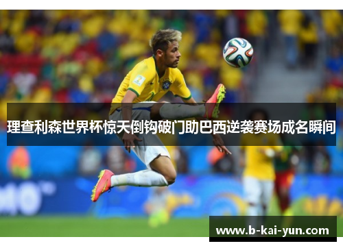 理查利森世界杯惊天倒钩破门助巴西逆袭赛场成名瞬间