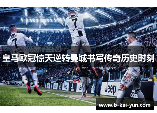 皇马欧冠惊天逆转曼城书写传奇历史时刻