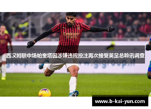 西汉姆联中场帕奎塔因涉嫌违规投注再次接受英足总聆讯调查