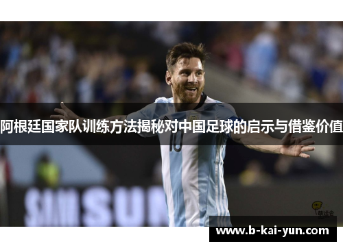阿根廷国家队训练方法揭秘对中国足球的启示与借鉴价值