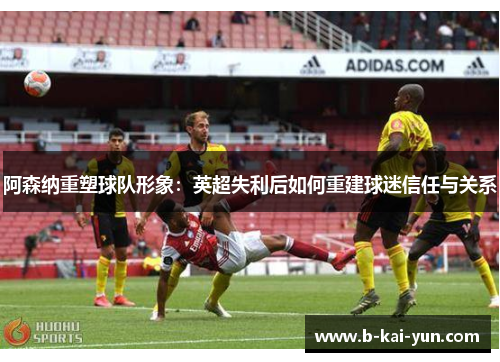 阿森纳重塑球队形象：英超失利后如何重建球迷信任与关系