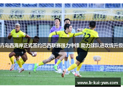 青岛西海岸正式签约巴西联赛强力中锋 助力球队进攻线升级