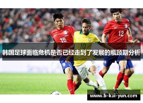 韩国足球面临危机是否已经走到了发展的瓶颈期分析