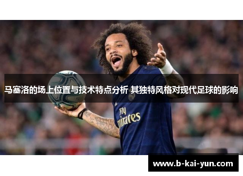 马塞洛的场上位置与技术特点分析 其独特风格对现代足球的影响