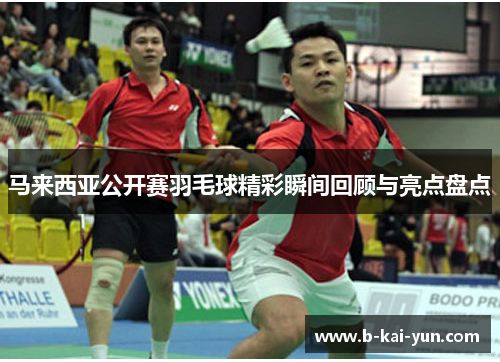 马来西亚公开赛羽毛球精彩瞬间回顾与亮点盘点