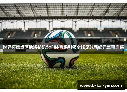 世界杯焦点落地洛杉矶SoFi体育场引领全球足球新纪元盛事启幕