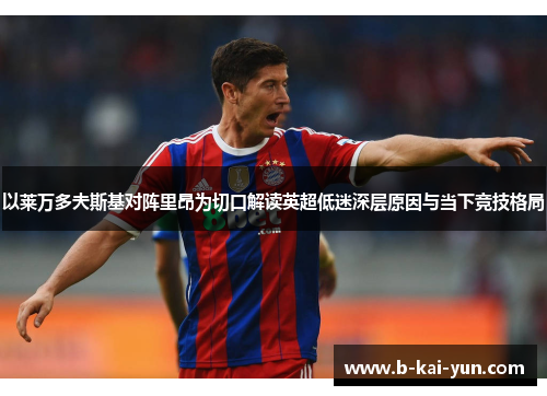 以莱万多夫斯基对阵里昂为切口解读英超低迷深层原因与当下竞技格局