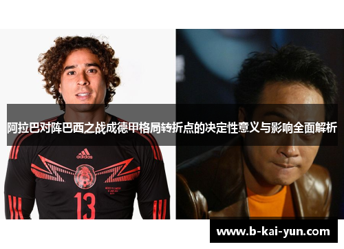 阿拉巴对阵巴西之战成德甲格局转折点的决定性意义与影响全面解析