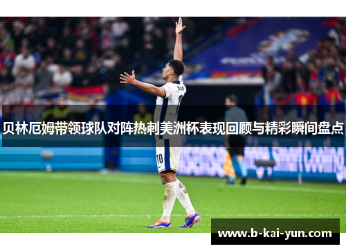 贝林厄姆带领球队对阵热刺美洲杯表现回顾与精彩瞬间盘点
