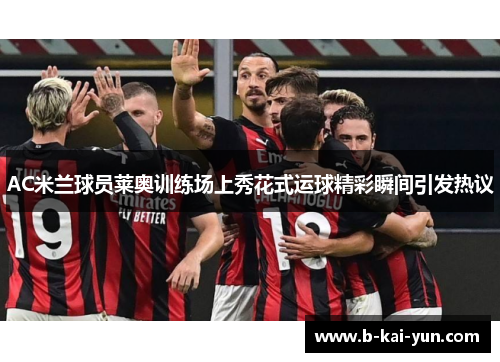 AC米兰球员莱奥训练场上秀花式运球精彩瞬间引发热议