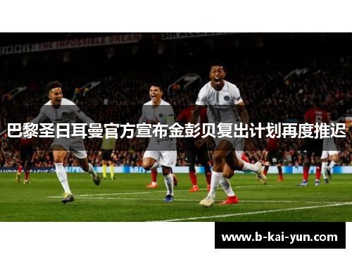 巴黎圣日耳曼官方宣布金彭贝复出计划再度推迟