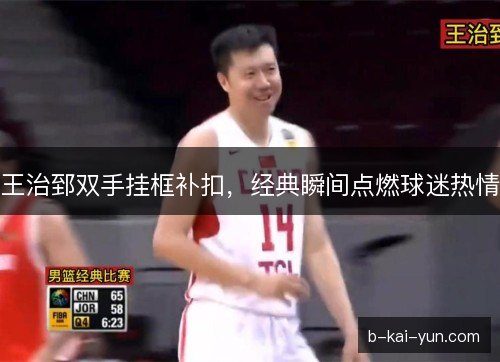 王治郅双手挂框补扣，经典瞬间点燃球迷热情