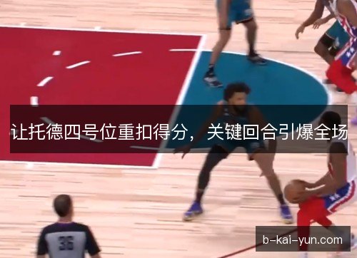 让托德四号位重扣得分，关键回合引爆全场