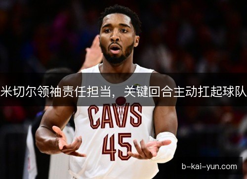 米切尔领袖责任担当，关键回合主动扛起球队