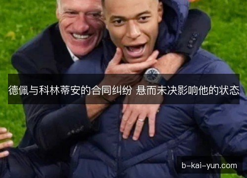 德佩与科林蒂安的合同纠纷 悬而未决影响他的状态 德佩与科林蒂安的合同纠纷 悬而未决影响他的状态