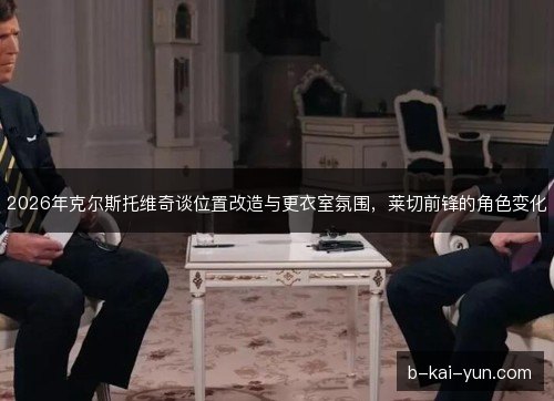 2026年克尔斯托维奇谈位置改造与更衣室氛围，莱切前锋的角色变化